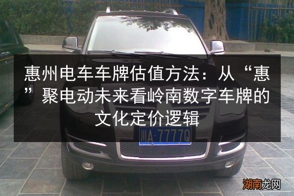 惠州电车车牌估值方法：从“惠”聚电动未来看岭南数字车牌的文化定价逻辑