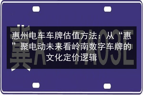 惠州电车车牌估值方法：从“惠”聚电动未来看岭南数字车牌的文化定价逻辑 第2张