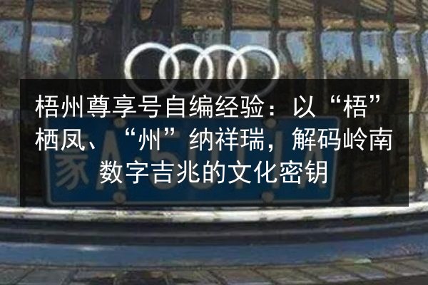 梧州尊享号自编经验：以“梧”栖凤、“州”纳祥瑞，解码岭南数字吉兆的文化密钥