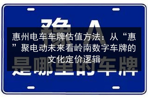 惠州电车车牌估值方法：从“惠”聚电动未来看岭南数字车牌的文化定价逻辑 第3张