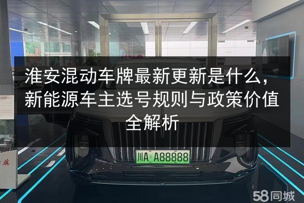 淮安混动车牌最新更新是什么,新能源车主选号规则与政策价值全解析 第2张 淮安混动车牌最新更新是什么,新能源车主选号规则与政策价值全解析 第2张