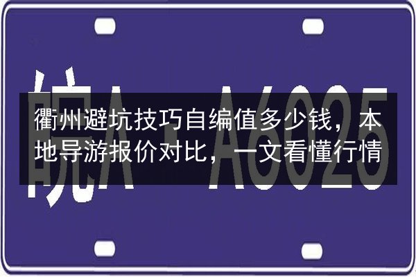 衢州避坑技巧自编值多少钱,本地导游报价对比,一文看懂行情 第2张 衢州避坑技巧自编值多少钱,本地导游报价对比,一文看懂行情 第2张