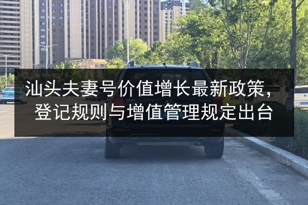 汕头夫妻号价值增长最新政策,登记规则与增值管理规定出台 第2张 汕头夫妻号价值增长最新政策,登记规则与增值管理规定出台 第2张