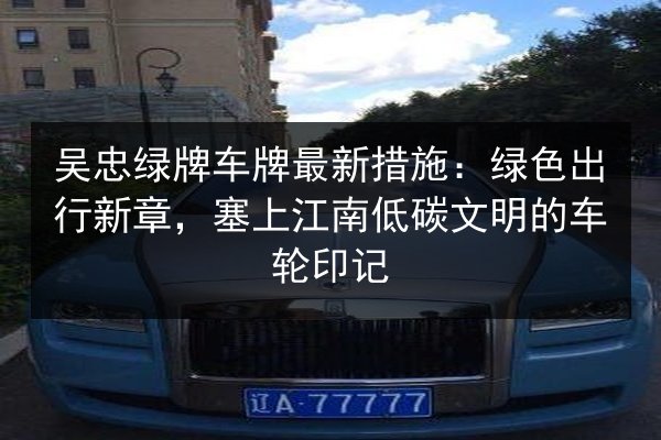 吴忠绿牌车牌最新措施:绿色出行新章,塞上江南低碳文明的车轮印记 第2张 吴忠绿牌车牌最新措施:绿色出行新章,塞上江南低碳文明的车轮印记 第2张