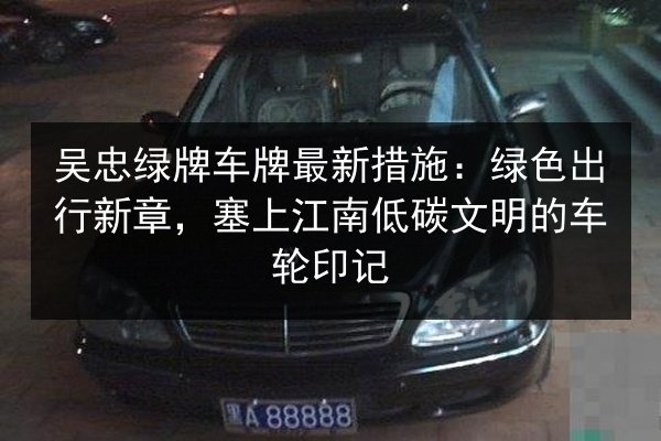 吴忠绿牌车牌最新措施:绿色出行新章,塞上江南低碳文明的车轮印记 第3张 吴忠绿牌车牌最新措施:绿色出行新章,塞上江南低碳文明的车轮印记 第3张