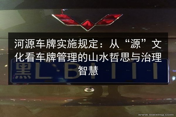 河源车牌实施规定:从“源”文化看车牌管理的山水哲思与治理智慧 第3张 河源车牌实施规定:从“源”文化看车牌管理的山水哲思与治理智慧 第3张
