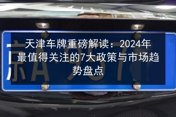 天津车牌重磅解读：2024年最值得关注的7大政策与市场趋势盘点