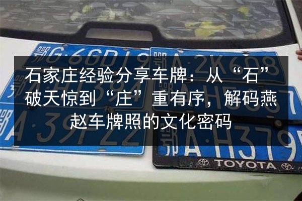石家庄经验分享车牌：从“石”破天惊到“庄”重有序，解码燕赵车牌照的文化密码 第3张