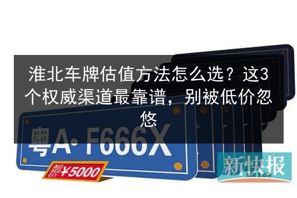 淮北车牌估值方法怎么选？这3个权威渠道最靠谱，别被低价忽悠