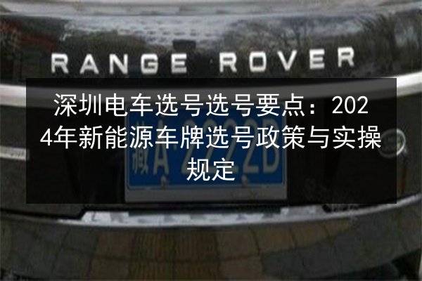深圳电车选号选号要点：2024年新能源车牌选号政策与实操规定 第2张