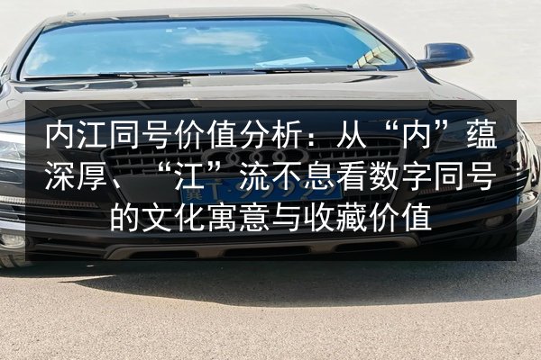 内江同号价值分析：从“内”蕴深厚、“江”流不息看数字同号的文化寓意与收藏价值