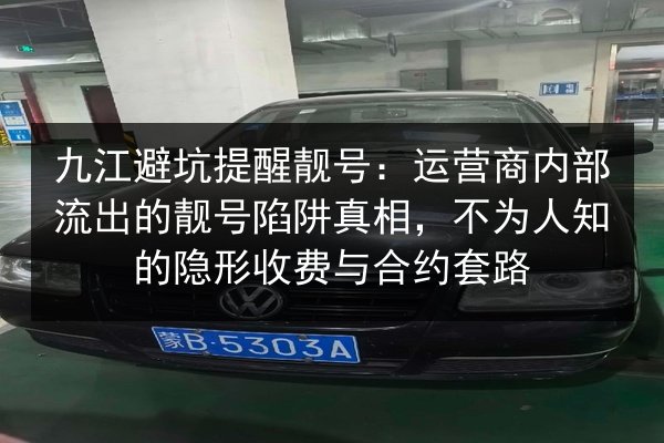 九江避坑提醒靓号：运营商内部流出的靓号陷阱真相，不为人知的隐形收费与合约套路 第2张