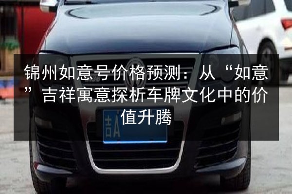 锦州如意号价格预测：从“如意”吉祥寓意探析车牌文化中的价值升腾 第2张