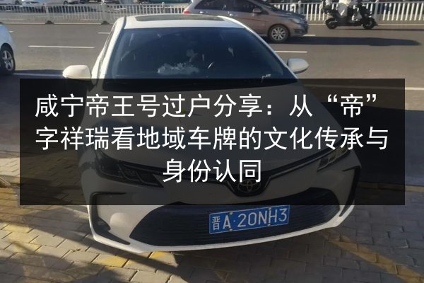咸宁帝王号过户分享:从“帝”字祥瑞看地域车牌的文化传承与身份认同 第2张 咸宁帝王号过户分享:从“帝”字祥瑞看地域车牌的文化传承与身份认同 第2张