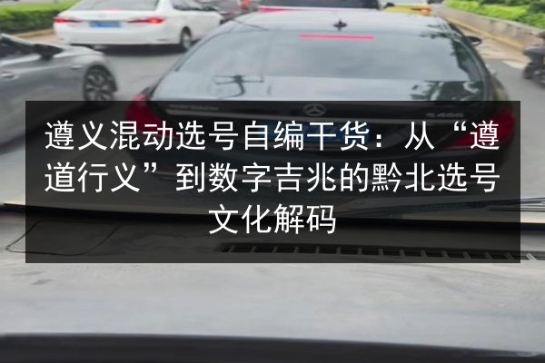 遵义混动选号自编干货：从“遵道行义”到数字吉兆的黔北选号文化解码 第3张