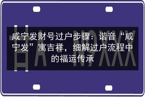 咸宁发财号过户步骤:谐音“咸宁发”寓吉祥,细解过户流程中的福运传承 第2张 咸宁发财号过户步骤:谐音“咸宁发”寓吉祥,细解过户流程中的福运传承 第2张