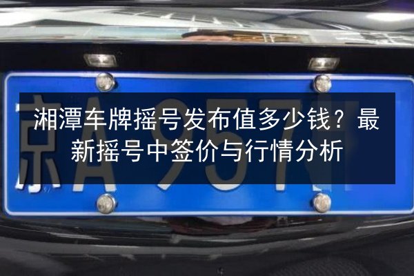 湘潭车牌摇号发布值多少钱?最新摇号中签价与行情分析 第2张 湘潭车牌摇号发布值多少钱?最新摇号中签价与行情分析 第2张