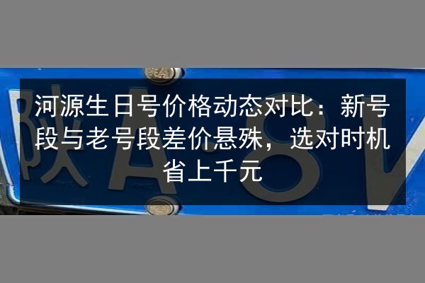 河源生日号价格动态对比：新号段与老号段差价悬殊，选对时机省上千元
