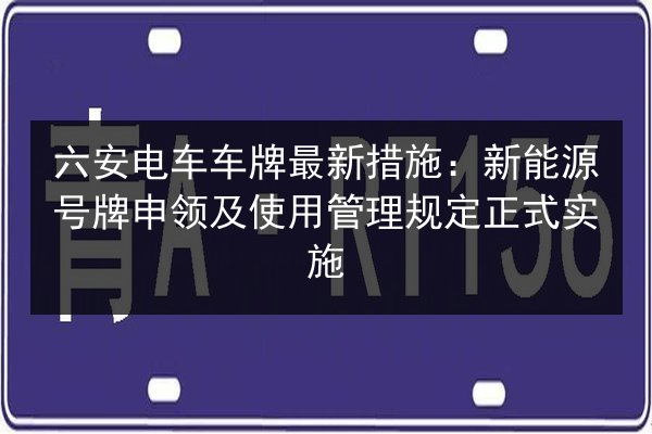 六安电车车牌最新措施:新能源号牌申领及使用管理规定正式实施 第2张 六安电车车牌最新措施:新能源号牌申领及使用管理规定正式实施 第2张