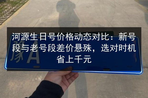 河源生日号价格动态对比:新号段与老号段差价悬殊,选对时机省上千元 第2张 河源生日号价格动态对比:新号段与老号段差价悬殊,选对时机省上千元 第2张