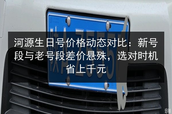 河源生日号价格动态对比:新号段与老号段差价悬殊,选对时机省上千元 第3张 河源生日号价格动态对比:新号段与老号段差价悬殊,选对时机省上千元 第3张