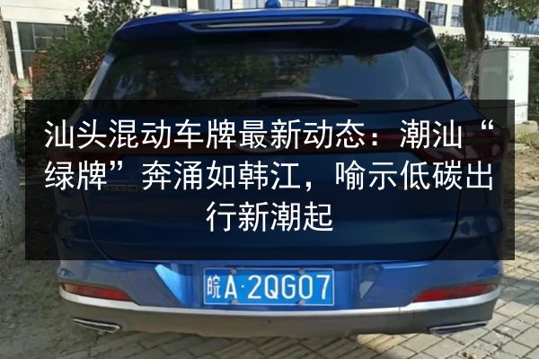 汕头混动车牌最新动态：潮汕“绿牌”奔涌如韩江，喻示低碳出行新潮起