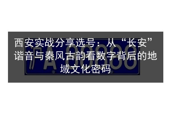 西安实战分享选号：从“长安”谐音与秦风古韵看数字背后的地域文化密码