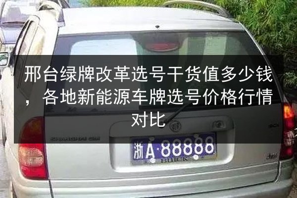 邢台绿牌改革选号干货值多少钱，各地新能源车牌选号价格行情对比 第3张