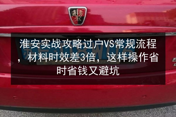 淮安实战攻略过户VS常规流程，材料时效差3倍，这样操作省时省钱又避坑 第3张