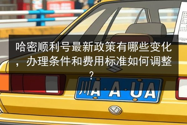 哈密顺利号最新政策有哪些变化，办理条件和费用标准如何调整？ 第2张
