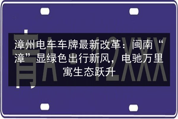 漳州电车车牌最新改革：闽南“漳”显绿色出行新风，电驰万里寓生态跃升