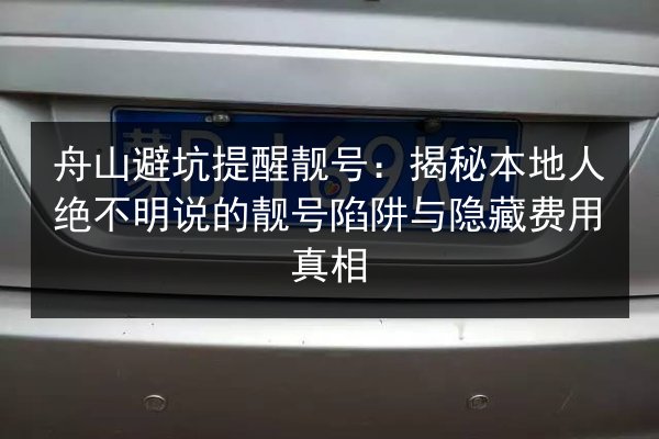 舟山避坑提醒靓号：揭秘本地人绝不明说的靓号陷阱与隐藏费用真相