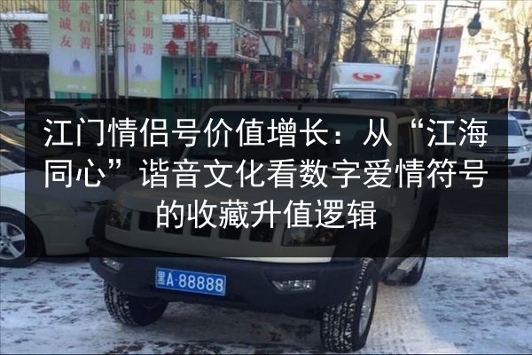 江门情侣号价值增长：从“江海同心”谐音文化看数字爱情符号的收藏升值逻辑