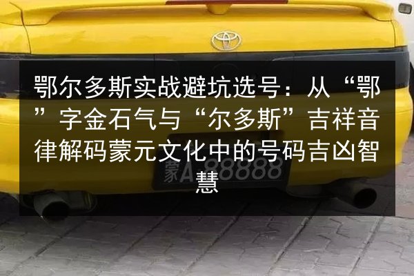 鄂尔多斯实战避坑选号：从“鄂”字金石气与“尔多斯”吉祥音律解码蒙元文化中的号码吉凶智慧