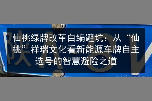 仙桃绿牌改革自编避坑：从“仙桃”祥瑞文化看新能源车牌自主选号的智慧避险之道