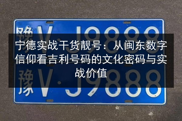 宁德实战干货靓号：从闽东数字信仰看吉利号码的文化密码与实战价值 第2张