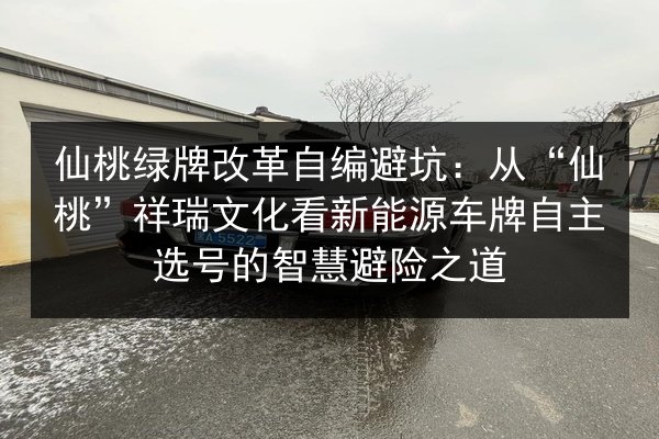 仙桃绿牌改革自编避坑：从“仙桃”祥瑞文化看新能源车牌自主选号的智慧避险之道 第2张
