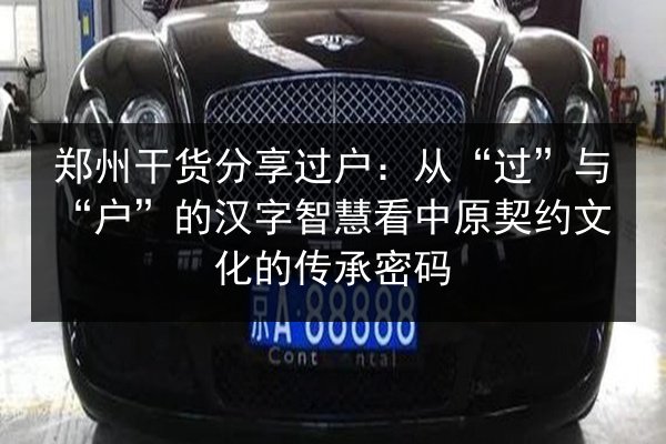 郑州干货分享过户：从“过”与“户”的汉字智慧看中原契约文化的传承密码