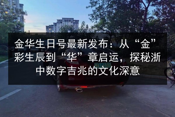 金华生日号最新发布：从“金”彩生辰到“华”章启运，探秘浙中数字吉兆的文化深意 第2张