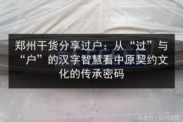 郑州干货分享过户：从“过”与“户”的汉字智慧看中原契约文化的传承密码 第3张