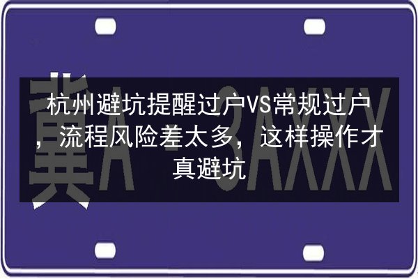 杭州避坑提醒过户VS常规过户，流程风险差太多，这样操作才真避坑 第2张