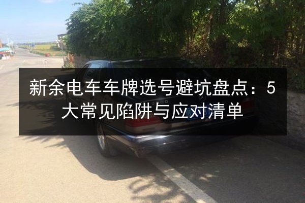 新余电车车牌选号避坑盘点：5大常见陷阱与应对清单