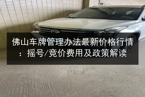 佛山车牌管理办法最新价格行情:摇号_竞价费用及政策解读 第2张 佛山车牌管理办法最新价格行情:摇号_竞价费用及政策解读 第2张