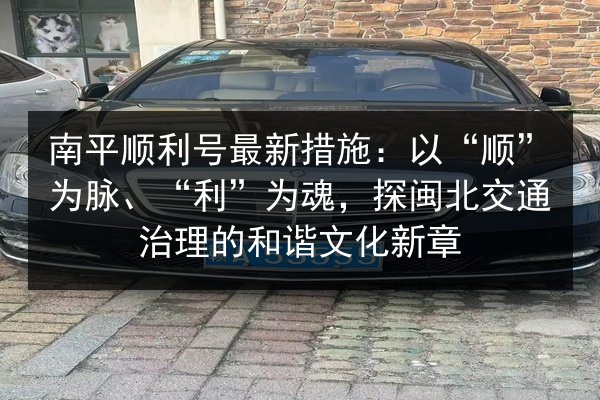 南平顺利号最新措施：以“顺”为脉、“利”为魂，探闽北交通治理的和谐文化新章