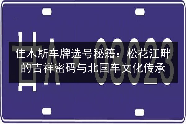 佳木斯车牌选号秘籍:松花江畔的吉祥密码与北国车文化传承 第2张 佳木斯车牌选号秘籍:松花江畔的吉祥密码与北国车文化传承 第2张