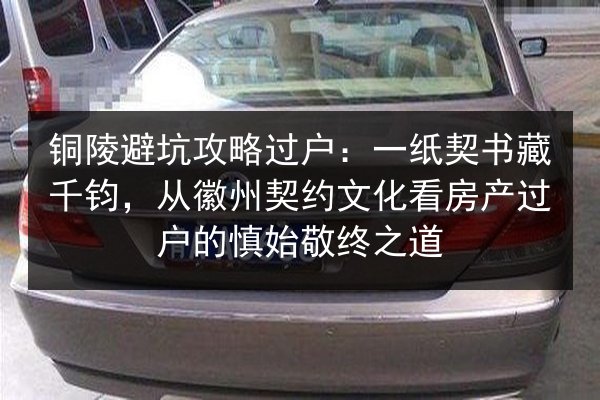 铜陵避坑攻略过户：一纸契书藏千钧，从徽州契约文化看房产过户的慎始敬终之道