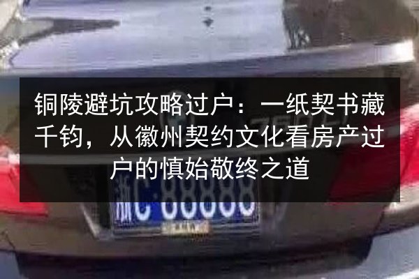 铜陵避坑攻略过户：一纸契书藏千钧，从徽州契约文化看房产过户的慎始敬终之道 第2张