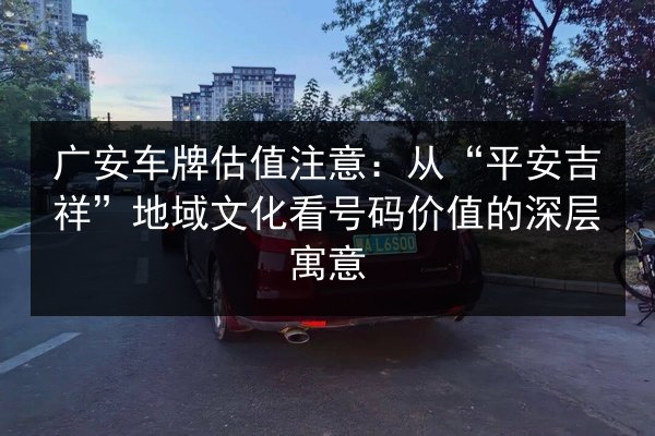 广安车牌估值注意：从“平安吉祥”地域文化看号码价值的深层寓意 第3张