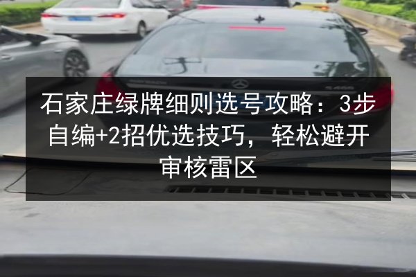 石家庄绿牌细则选号攻略：3步自编+2招优选技巧，轻松避开审核雷区