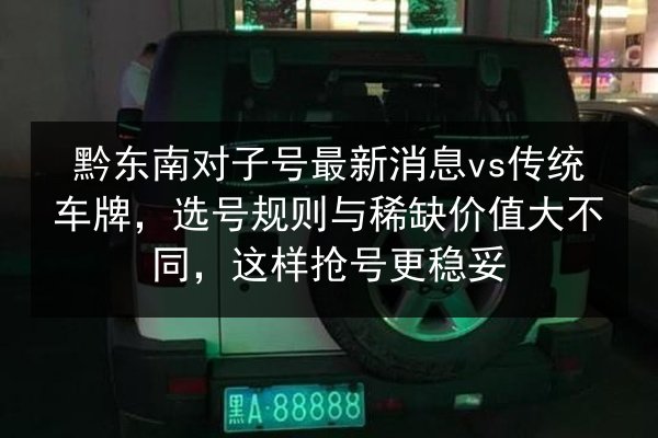 黔东南对子号最新消息vs传统车牌,选号规则与稀缺价值大不同,这样抢号更稳妥 第2张 黔东南对子号最新消息vs传统车牌,选号规则与稀缺价值大不同,这样抢号更稳妥 第2张